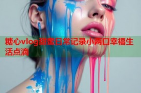 糖心vlog甜蜜日常记录小两口幸福生活点滴
