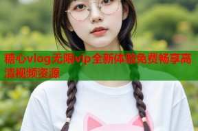 糖心vlog无限vip全新体验免费畅享高清视频资源