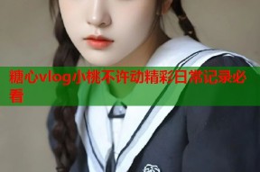 糖心vlog小桃不许动精彩日常记录必看