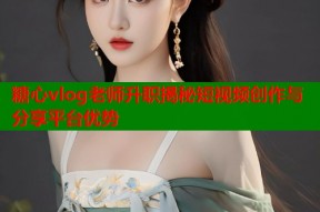 糖心vlog老师升职揭秘短视频创作与分享平台优势