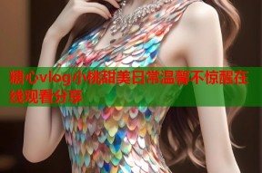 糖心vlog小桃甜美日常温馨不惊醒在线观看分享