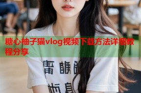 糖心柚子猫vlog视频下载方法详细教程分享