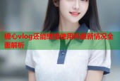 糖心vlog还能继续使用吗最新情况全面解析