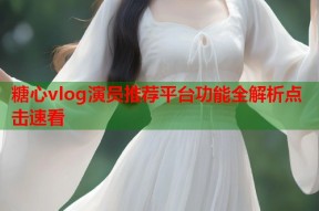 糖心vlog演员推荐平台功能全解析点击速看