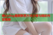糖心vlog最新联系方式分享与精彩内容推荐