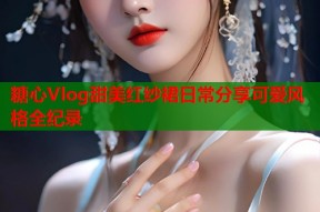 糖心Vlog甜美红纱裙日常分享可爱风格全纪录