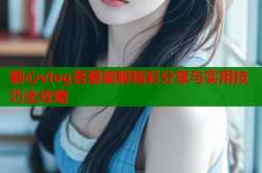 糖心vlog吾爱破解精彩分享与实用技巧全攻略