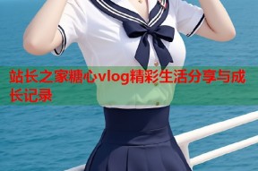 站长之家糖心vlog精彩生活分享与成长记录