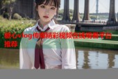 糖心vlog传媒精彩视频在线观看平台推荐