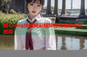 糖心vlog传媒精彩视频在线观看平台推荐