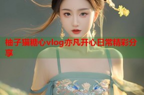 柚子猫糖心vlog亦凡开心日常精彩分享