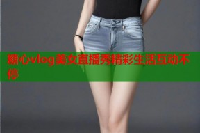糖心vlog美女直播秀精彩生活互动不停