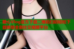 糖心Vlog官方下载二维码扫码轻松下载体验全新社交视频平台