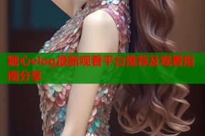 糖心vlog最新观看平台推荐及观看指南分享