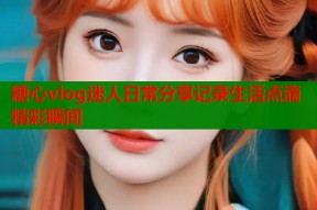 糖心vlog迷人日常分享记录生活点滴精彩瞬间