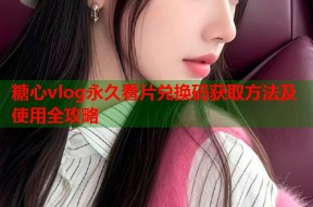糖心vlog永久看片兑换码获取方法及使用全攻略