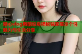 糖心vlog胸前纹身揭秘独家展示个性魅力与生活分享