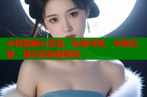 小桃酱糖心余温：私密写真，专属定制，满足你的偷窥欲