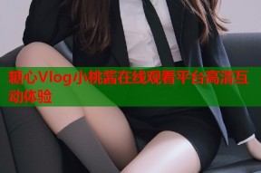 糖心Vlog小桃酱在线观看平台高清互动体验