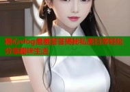 糖心vlog羞羞答答揭秘私密日常轻松分享趣味生活