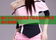 糖心VLOG迅雷高速下载全集无水印资源分享指南
