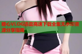 糖心VLOG迅雷高速下载全集无水印资源分享指南