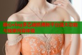 糖心vlog多乙被抓揭秘平台强大功能与独家内容体验