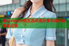 糖心vlog小桃生活点滴分享与成长故事全记录