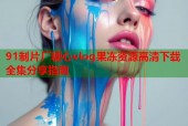 91制片厂糖心vlog果冻资源高清下载全集分享指南