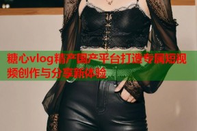 糖心vlog精产国产平台打造专属短视频创作与分享新体验