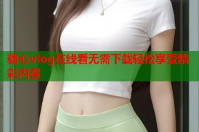 糖心vlog在线看无需下载轻松享受精彩内容