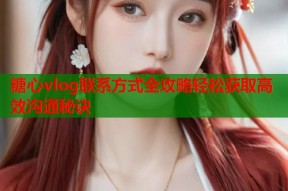 糖心vlog联系方式全攻略轻松获取高效沟通秘诀