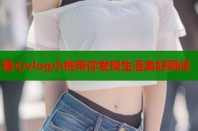 糖心vlog小桃带你发现生活美好瞬间