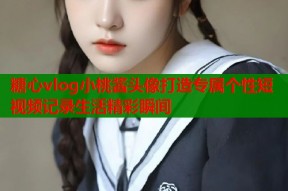 糖心vlog小桃酱头像打造专属个性短视频记录生活精彩瞬间