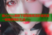 糖心vlog最新下载指南高清影视资源一键畅享精彩生活