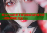 糖心vlog最新下载指南高清影视资源一键畅享精彩生活