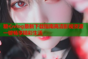 糖心vlog最新下载指南高清影视资源一键畅享精彩生活