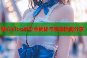 糖心Vlog手办全揭秘与收藏指南分享