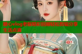 糖心vlog老版精彩回顾轻松剪辑分享生活点滴