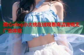 糖心vlog小大桃在线观看高清流畅无广告体验