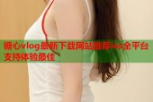 糖心vlog最新下载网站推荐ios全平台支持体验最佳