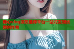 糖心vlog演员推荐平台一站式发现优质创作者