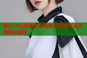糖心vlog甜美女主角魅力绽放生活日常精彩呈现