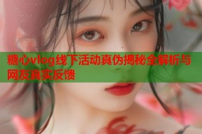 糖心vlog线下活动真伪揭秘全解析与网友真实反馈