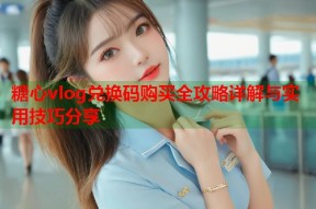 糖心vlog兑换码购买全攻略详解与实用技巧分享