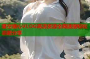 星空糖心VLOG高清资源全网速搜轻松追剧分享