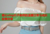 糖心vlog叶子幼师的温暖日常与成长故事分享