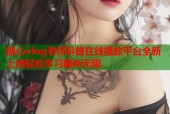 糖心vlog老师科普在线播放平台全新上线轻松学习趣味无限