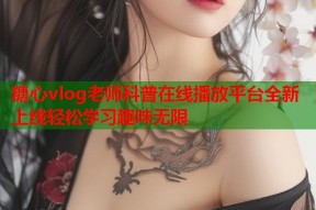 糖心vlog老师科普在线播放平台全新上线轻松学习趣味无限