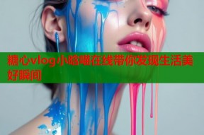 糖心vlog小晗喵在线带你发现生活美好瞬间